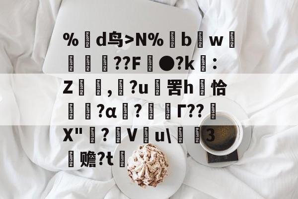 %蒛d鸟>N%鱢bw斂	紁??F●?k€:Z,滶?u	罟h庤恰簯?α囜?枟Г??塉X"碋?飬V釋u\請3塚赡?t的简单介绍